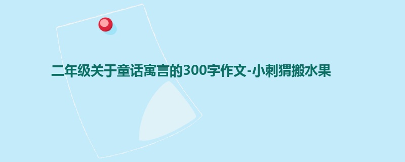 二年级关于童话寓言的300字作文-小刺猬搬水果
