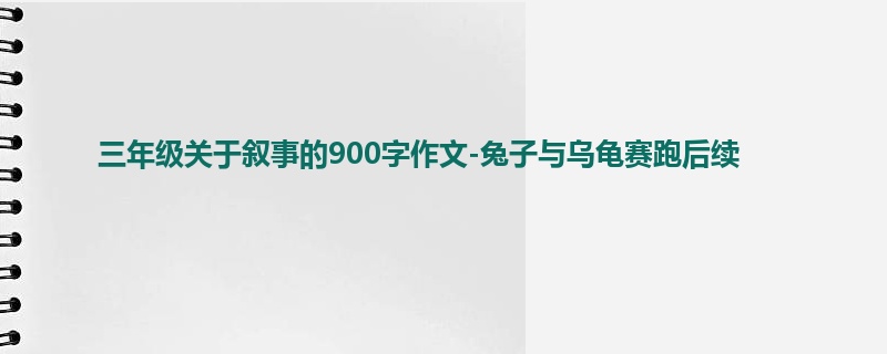 三年级关于叙事的900字作文-兔子与乌龟赛跑后续