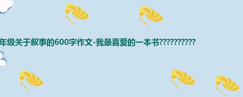 三年级关于叙事的600字作文-我最喜爱的一本书??????????