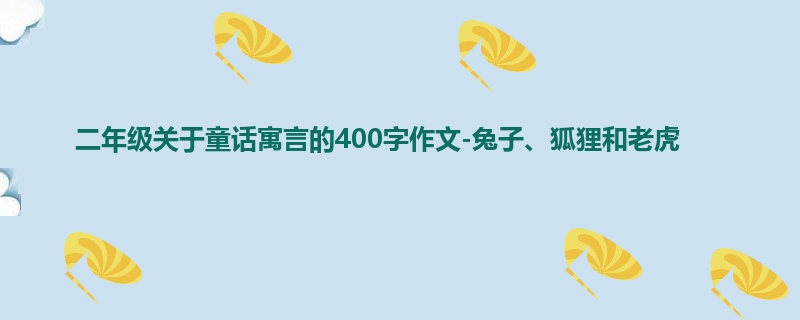 二年级关于童话寓言的400字作文-兔子、狐狸和老虎