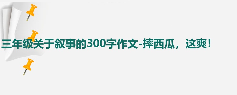 三年级关于叙事的300字作文-摔西瓜,这爽!