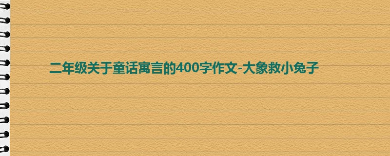 二年级关于童话寓言的400字作文-大象救小兔子