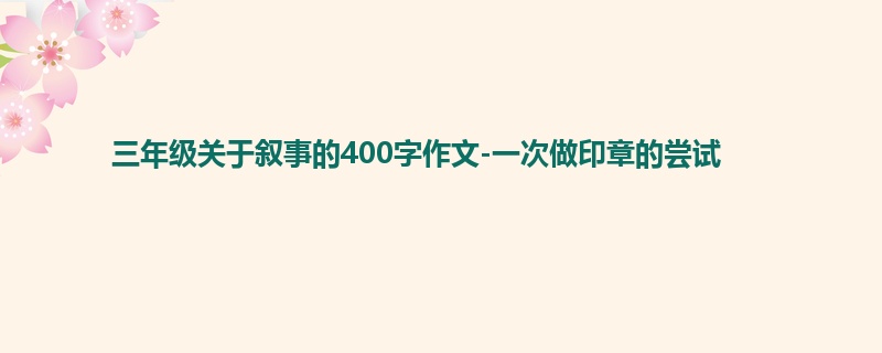三年级关于叙事的400字作文-一次做印章的尝试