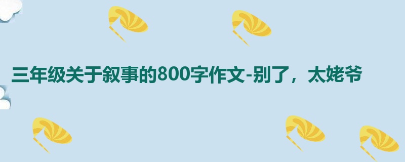 三年级关于叙事的800字作文-别了,太姥爷
