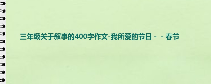 三年级关于叙事的400字作文-我所爱的节日--春节