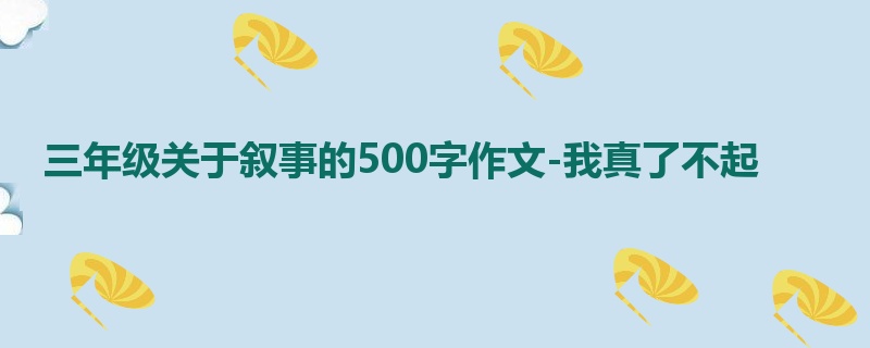三年级关于叙事的500字作文-我真了不起
