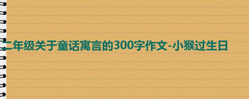 二年级关于童话寓言的300字作文-小猴过生日