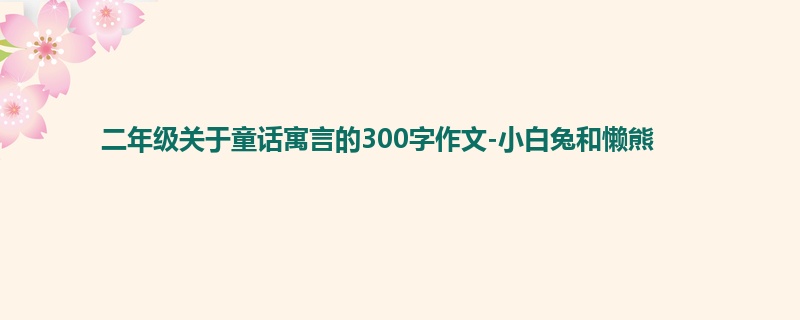 二年级关于童话寓言的300字作文-小白兔和懒熊
