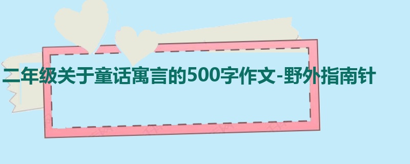 二年级关于童话寓言的500字作文-野外指南针