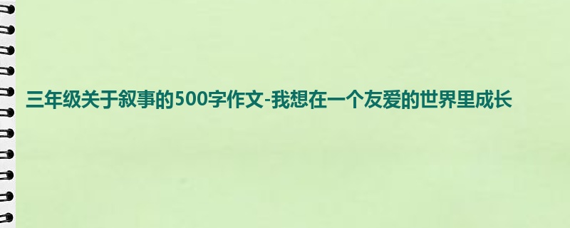三年级关于叙事的500字作文-我想在一个友爱的世界里成长