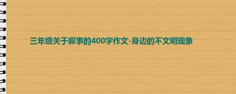 三年级关于叙事的400字作文-身边的不文明现象