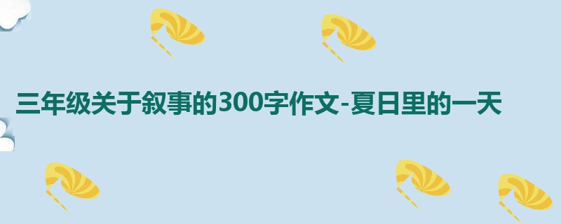三年级关于叙事的300字作文-夏日里的一天