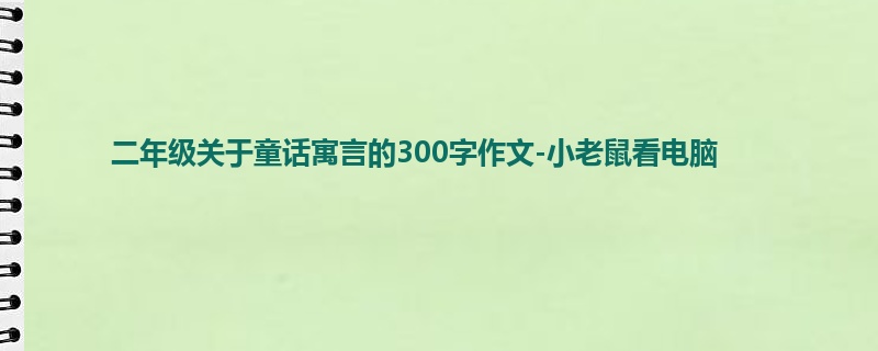 二年级关于童话寓言的300字作文-小老鼠看电脑