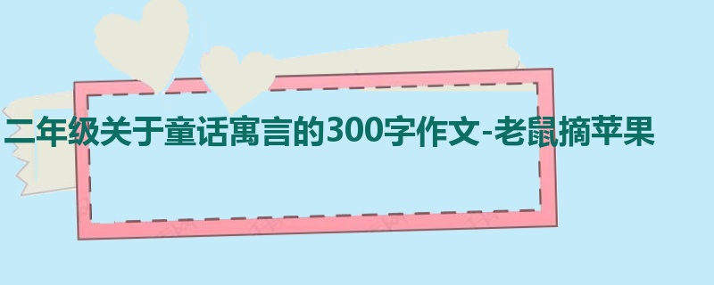 二年级关于童话寓言的300字作文-老鼠摘苹果