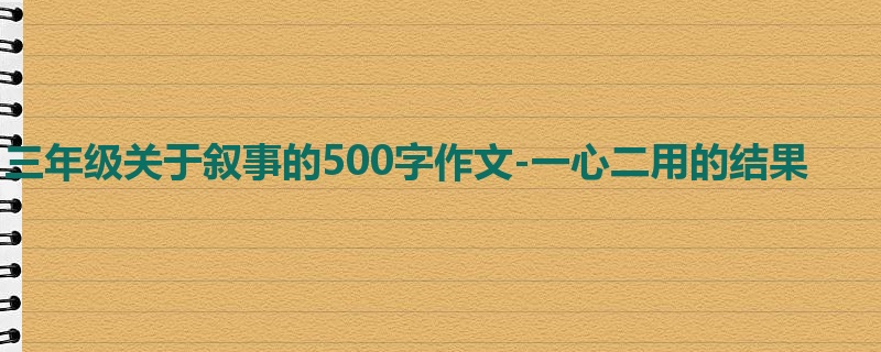 三年级关于叙事的500字作文-一心二用的结果