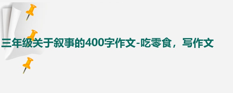 三年级关于叙事的400字作文-吃零食,写作文