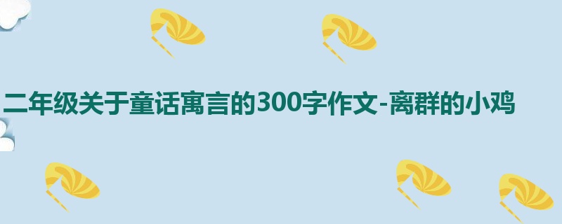 二年级关于童话寓言的300字作文-离群的小鸡