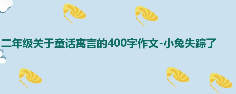 二年级关于童话寓言的400字作文-小兔失踪了