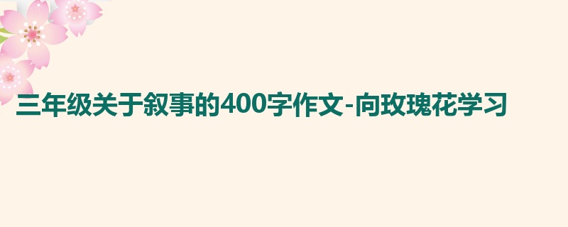 三年级关于叙事的400字作文-向玫瑰花学习