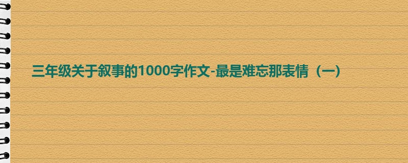 三年级关于叙事的1000字作文-最是难忘那表情(一)