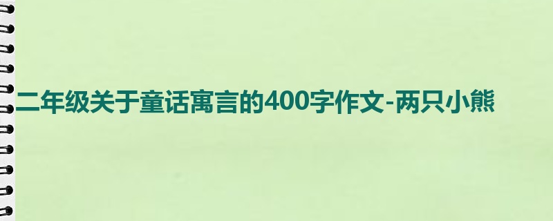 二年级关于童话寓言的400字作文-两只小熊