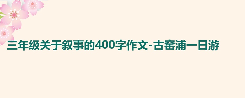 三年级关于叙事的400字作文-古窑浦一日游