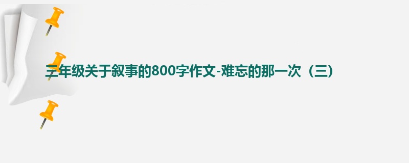 三年级关于叙事的800字作文-难忘的那一次(三)