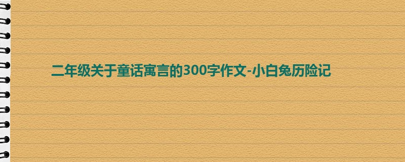 二年级关于童话寓言的300字作文-小白兔历险记