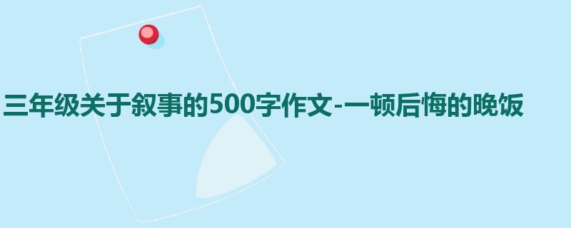 三年级关于叙事的500字作文-一顿后悔的晚饭