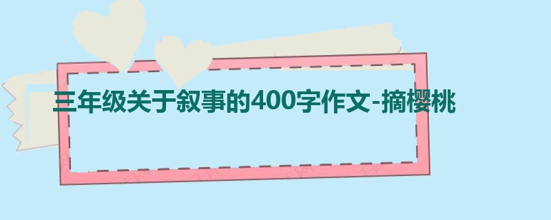 三年级关于叙事的400字作文-摘樱桃