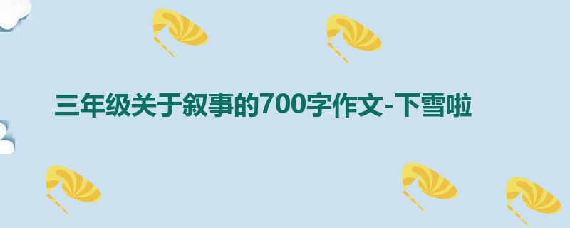 三年级关于叙事的700字作文-下雪啦