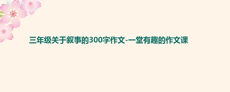 三年级关于叙事的300字作文-一堂有趣的作文课