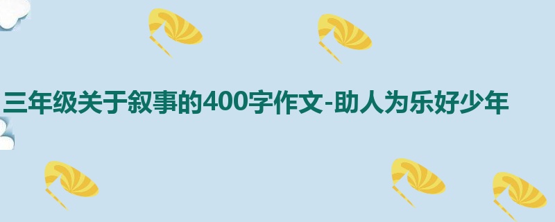 三年级关于叙事的400字作文-助人为乐好少年