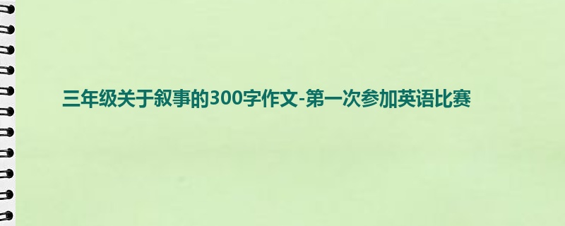 三年级关于叙事的300字作文-第一次参加英语比赛