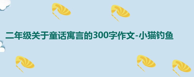 二年级关于童话寓言的300字作文-小猫钓鱼