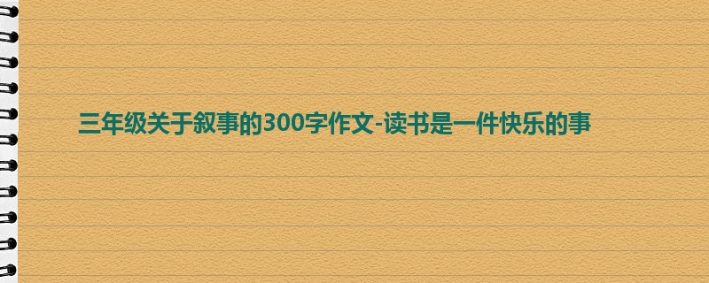 三年级关于叙事的300字作文-读书是一件快乐的事