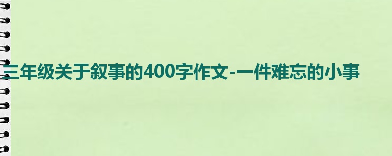 三年级关于叙事的400字作文-一件难忘的小事