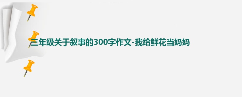 三年级关于叙事的300字作文-我给鲜花当妈妈
