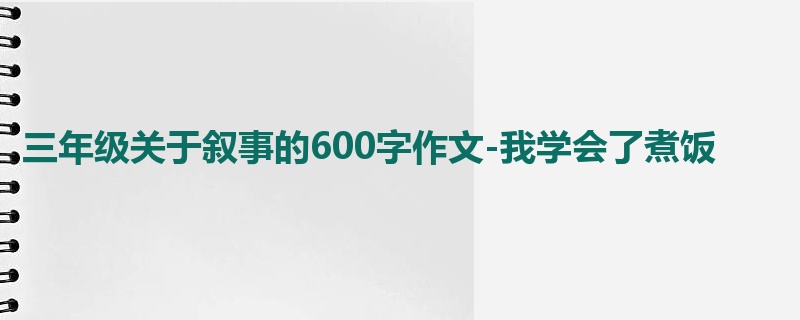 三年级关于叙事的600字作文-我学会了煮饭