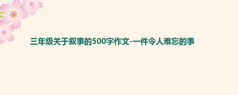 三年级关于叙事的500字作文-一件令人难忘的事