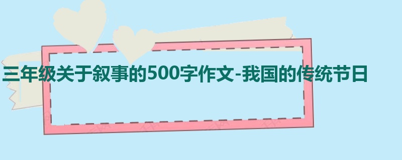三年级关于叙事的500字作文-我国的传统节日