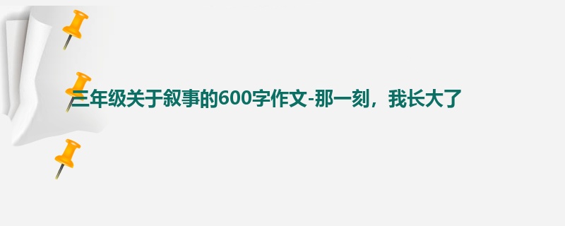 三年级关于叙事的600字作文-那一刻,我长大了