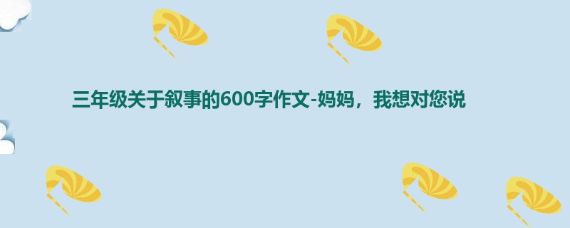 三年级关于叙事的600字作文-妈妈,我想对您说
