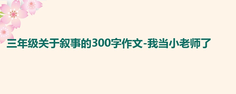 三年级关于叙事的300字作文-我当小老师了