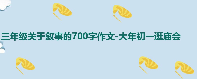 三年级关于叙事的700字作文-大年初一逛庙会