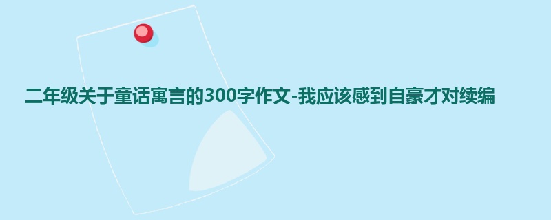 二年级关于童话寓言的300字作文-我应该感到自豪才对续编