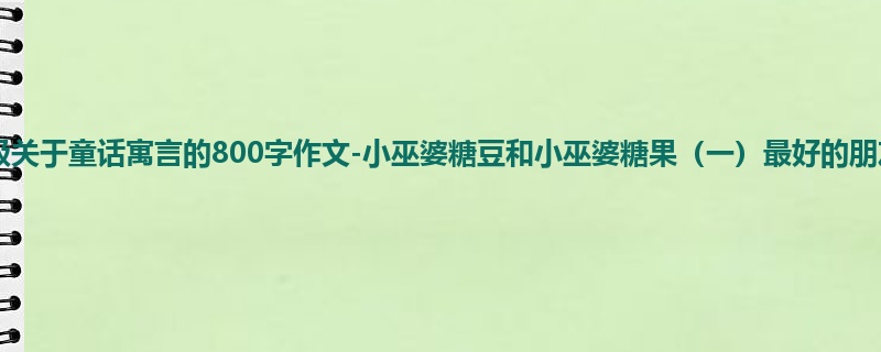 二年级关于童话寓言的800字作文-小巫婆糖豆和小巫婆糖果(一)最好的朋友