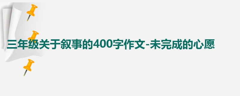 三年级关于叙事的400字作文-未完成的心愿