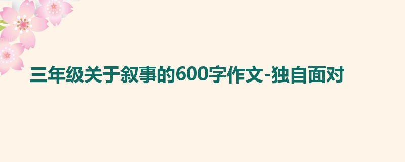 三年级关于叙事的600字作文-独自面对