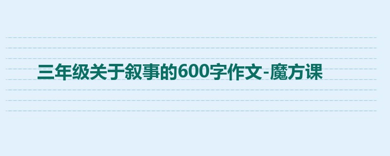 三年级关于叙事的600字作文-魔方课